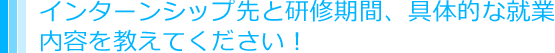 インターンシップ先と研修期間、具体的な就業内容を教えてください！