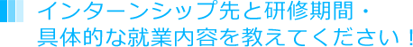 インターンシップ先と研修期間・具体的な就業内容を教えてください！