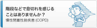 階段などで息切れを感じることはありませんか？慢性閉塞性肺疾患（COPD）