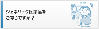 ジェネリック医薬品をご存知ですか？